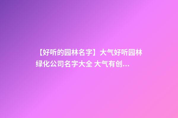 【好听的园林名字】大气好听园林绿化公司名字大全 大气有创意园林绿化公司起名-第1张-公司起名-玄机派